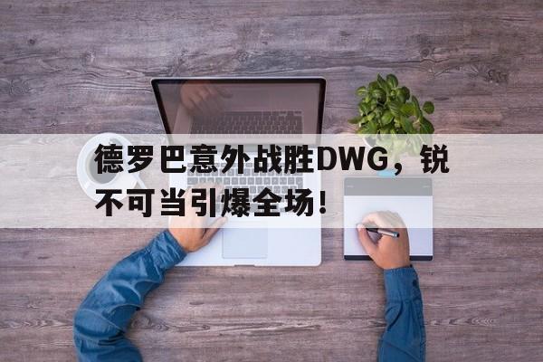 德罗巴意外战胜DWG，锐不可当引爆全场！的简单介绍